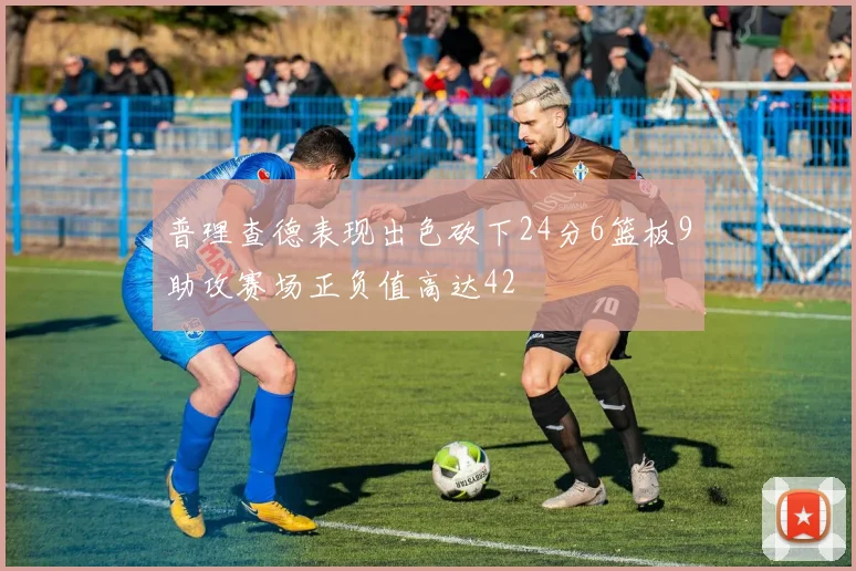 普理查德表现出色砍下24分6篮板9助攻赛场正负值高达42
