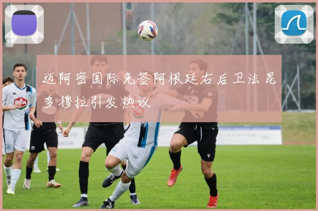 迈阿密国际免签阿根廷右后卫法昆多穆拉引发热议