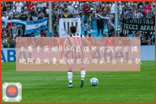 本赛季英超BIG6首循环内战积分揭晓阿森纳曼城切尔西均获8分平分秋色