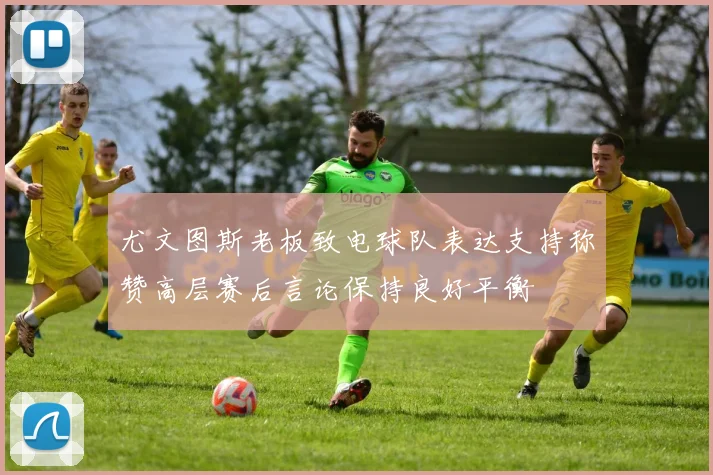 尤文图斯老板致电球队表达支持称赞高层赛后言论保持良好平衡