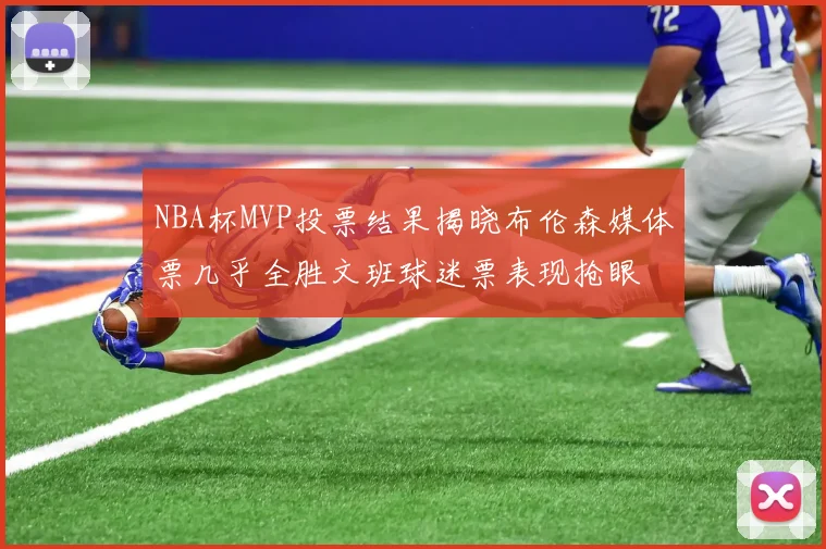 NBA杯MVP投票结果揭晓布伦森媒体票几乎全胜文班球迷票表现抢眼