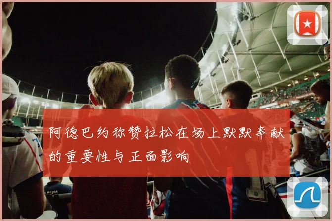 阿德巴约称赞拉松在场上默默奉献的重要性与正面影响