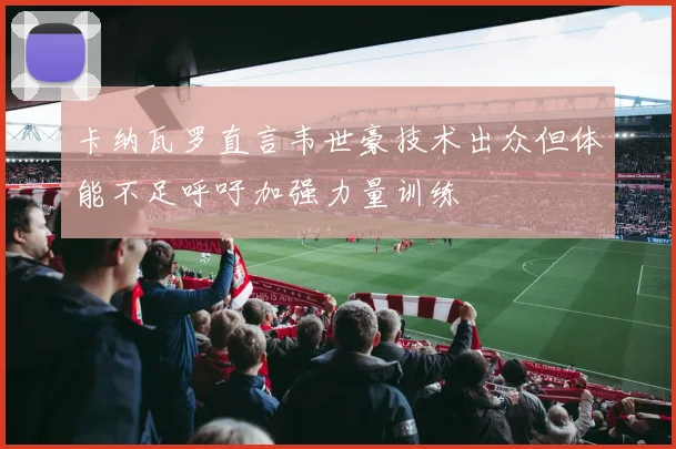 卡纳瓦罗直言韦世豪技术出众但体能不足呼吁加强力量训练
