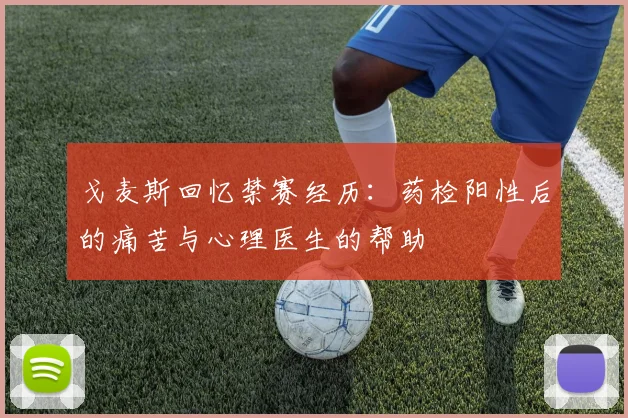 戈麦斯回忆禁赛经历：药检阳性后的痛苦与心理医生的帮助