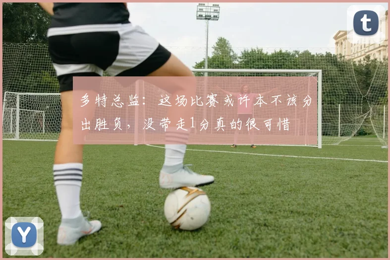 多特总监：这场比赛或许本不该分出胜负，没带走1分真的很可惜
