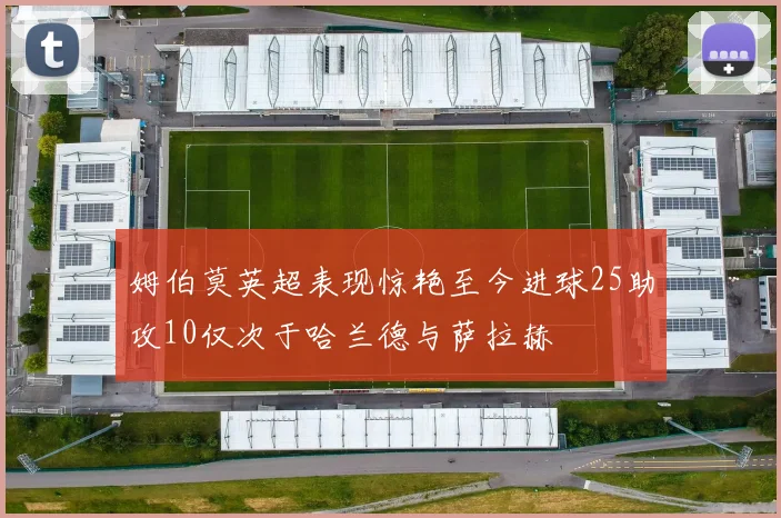 姆伯莫英超表现惊艳至今进球25助攻10仅次于哈兰德与萨拉赫