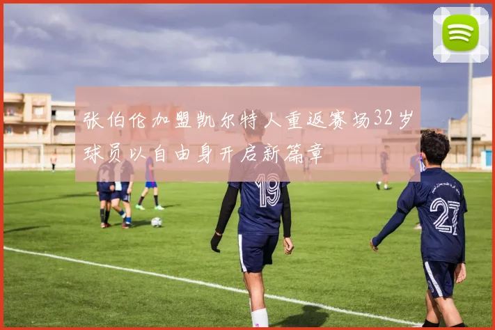 张伯伦加盟凯尔特人重返赛场32岁球员以自由身开启新篇章
