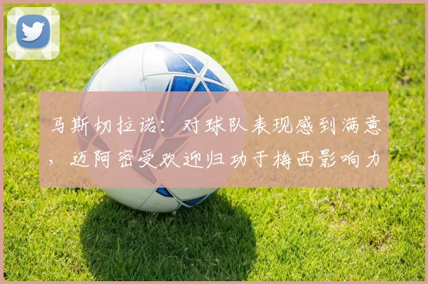 马斯切拉诺：对球队表现感到满意，迈阿密受欢迎归功于梅西影响力