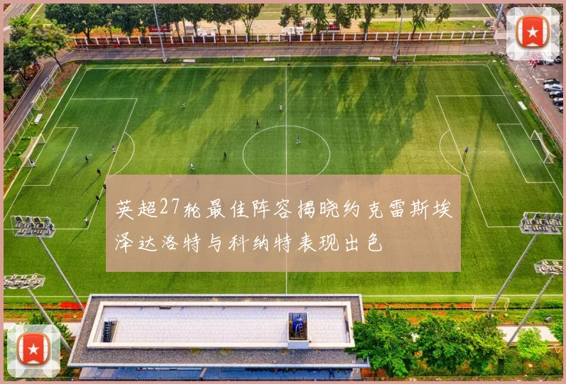 英超27轮最佳阵容揭晓约克雷斯埃泽达洛特与科纳特表现出色