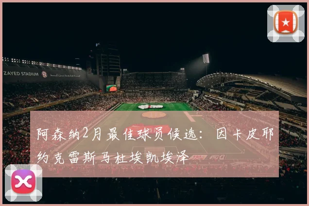 阿森纳2月最佳球员候选：因卡皮耶约克雷斯马杜埃凯埃泽