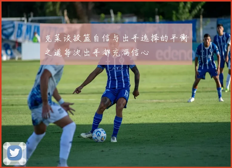 克莱谈投篮自信与出手选择的平衡之道每次出手都充满信心
