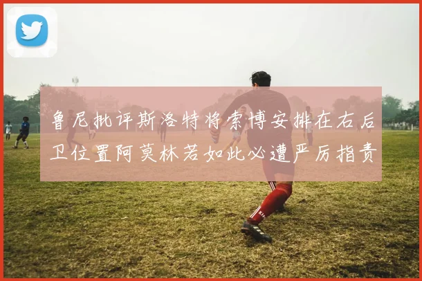 鲁尼批评斯洛特将索博安排在右后卫位置阿莫林若如此必遭严厉指责