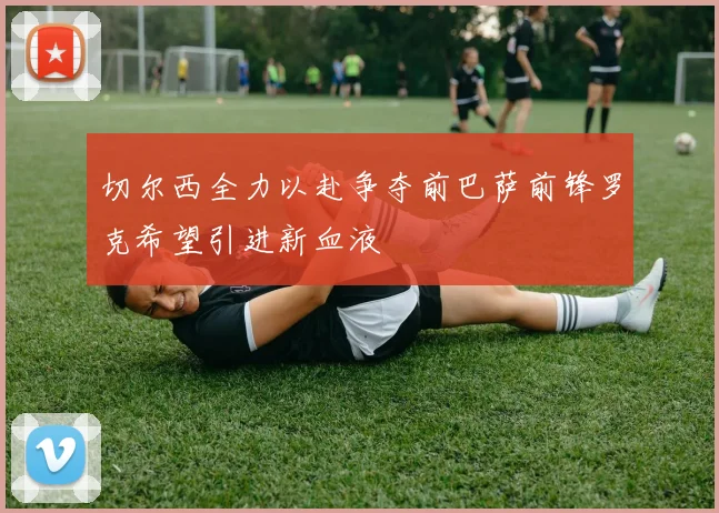 切尔西全力以赴争夺前巴萨前锋罗克希望引进新血液