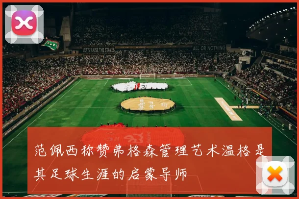 范佩西称赞弗格森管理艺术温格是其足球生涯的启蒙导师