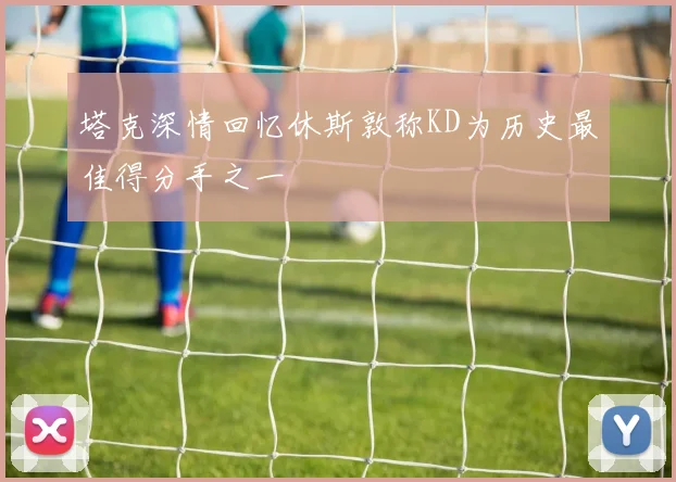 塔克深情回忆休斯敦称KD为历史最佳得分手之一