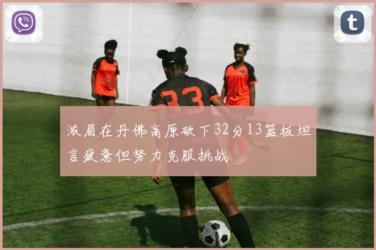 浓眉在丹佛高原砍下32分13篮板坦言疲惫但努力克服挑战