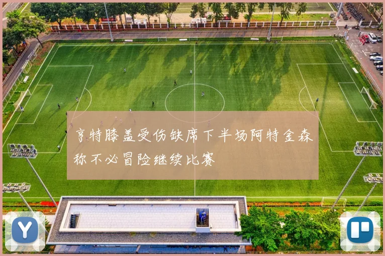 亨特膝盖受伤缺席下半场阿特金森称不必冒险继续比赛