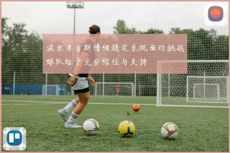 波尔津吉斯情绪稳定乐观面对挑战球队给予充分信任与支持