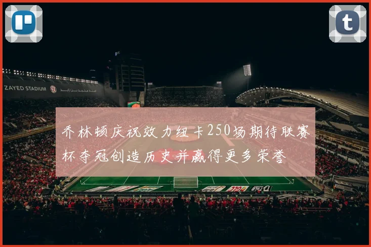乔林顿庆祝效力纽卡250场期待联赛杯夺冠创造历史并赢得更多荣誉