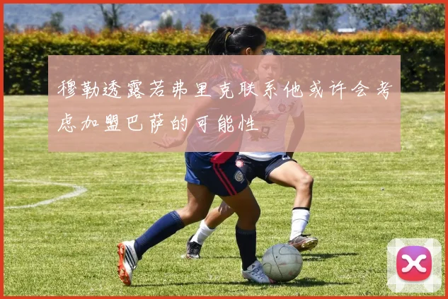 穆勒透露若弗里克联系他或许会考虑加盟巴萨的可能性