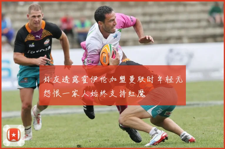 好友透露霍伊伦加盟曼联时年轻无怨恨一家人始终支持红魔