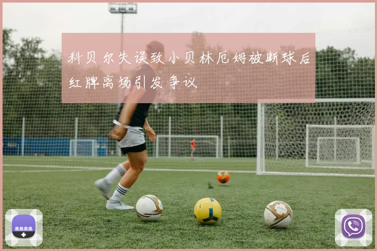 科贝尔失误致小贝林厄姆被断球后红牌离场引发争议