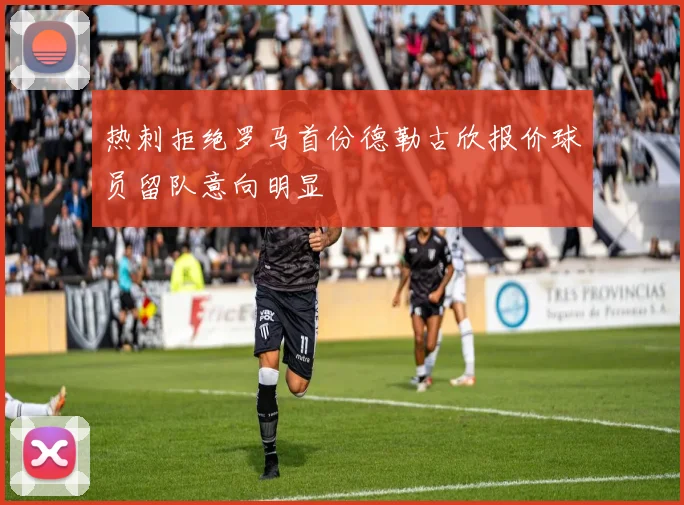 热刺拒绝罗马首份德勒古欣报价球员留队意向明显
