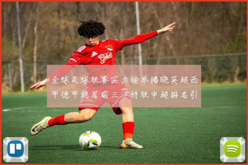 全球足球联赛实力榜单揭晓英超西甲德甲稳居前三沙特联中超排名引关注