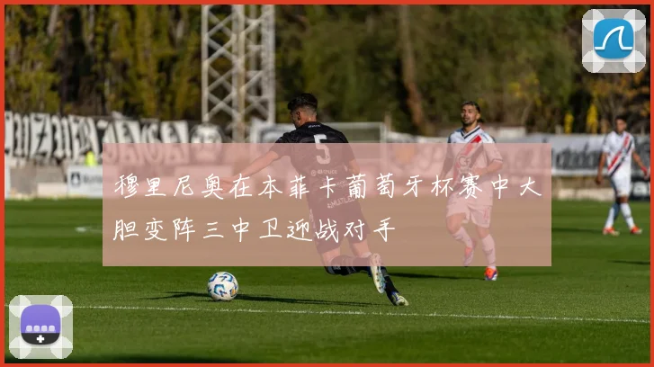 穆里尼奥在本菲卡葡萄牙杯赛中大胆变阵三中卫迎战对手