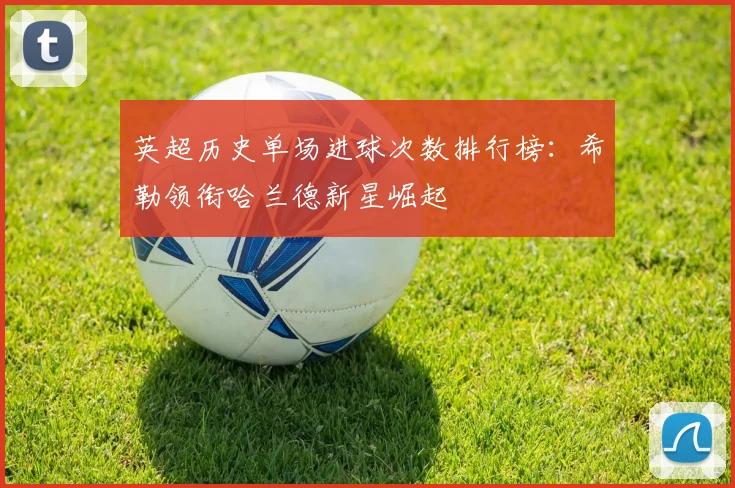 英超历史单场进球次数排行榜：希勒领衔哈兰德新星崛起