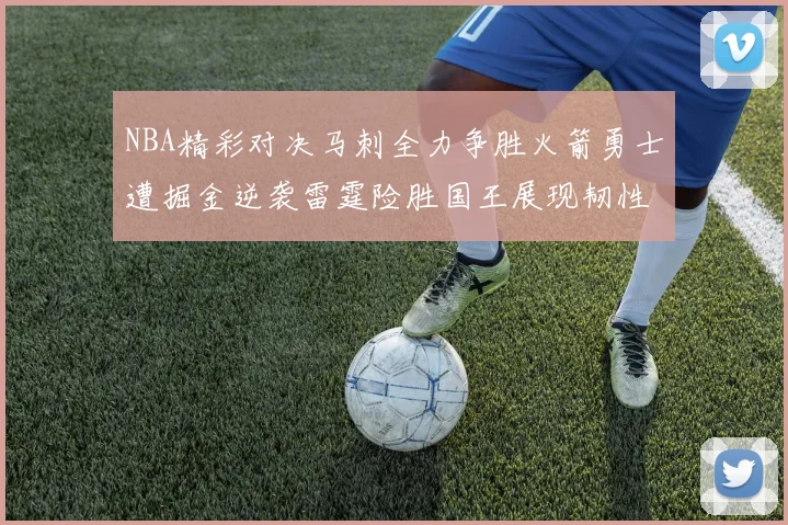 NBA精彩对决马刺全力争胜火箭勇士遭掘金逆袭雷霆险胜国王展现韧性