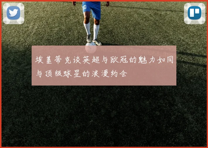 埃基蒂克谈英超与欧冠的魅力如同与顶级球星的浪漫约会
