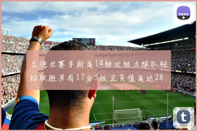 兰德尔赛季新高14助攻助力球队轻松取胜另有17分5板正负值高达28