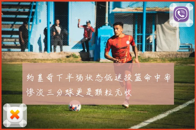 约基奇下半场状态低迷投篮命中率惨淡三分球更是颗粒无收