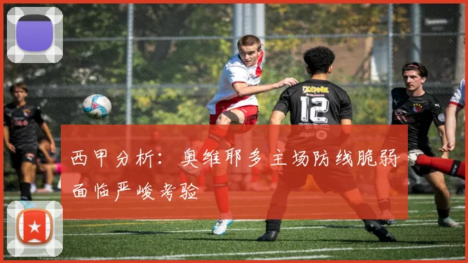 西甲分析：奥维耶多主场防线脆弱面临严峻考验