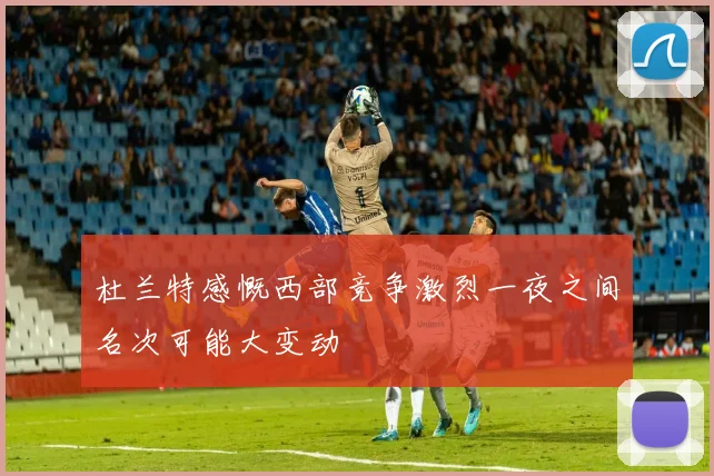 杜兰特感慨西部竞争激烈一夜之间名次可能大变动