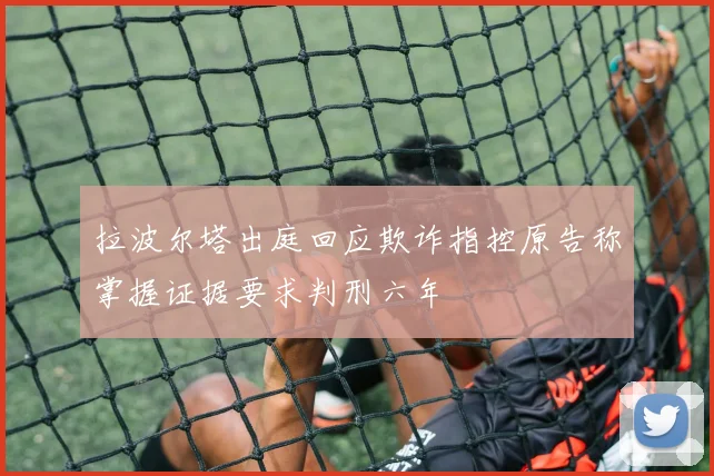 拉波尔塔出庭回应欺诈指控原告称掌握证据要求判刑六年