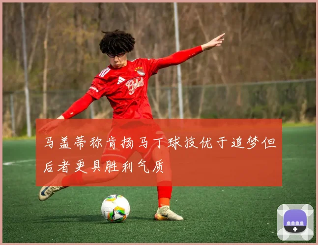 马盖蒂称肯扬马丁球技优于追梦但后者更具胜利气质