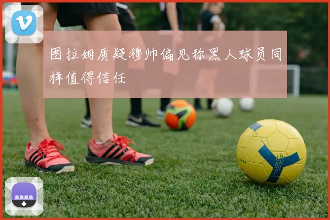 图拉姆质疑穆帅偏见称黑人球员同样值得信任