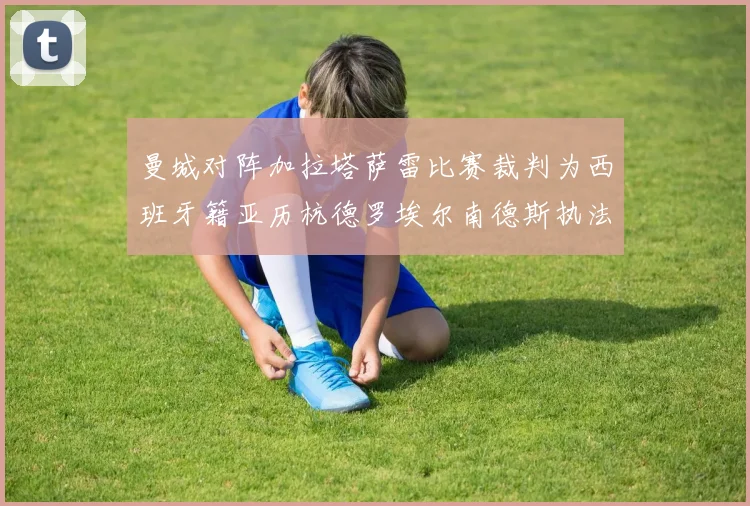 曼城对阵加拉塔萨雷比赛裁判为西班牙籍亚历杭德罗埃尔南德斯执法解析