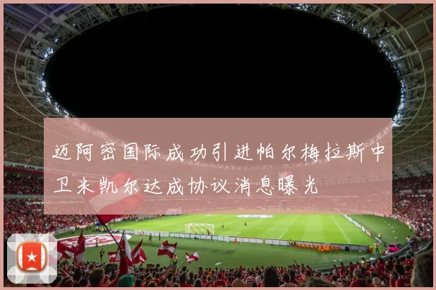 迈阿密国际成功引进帕尔梅拉斯中卫米凯尔达成协议消息曝光