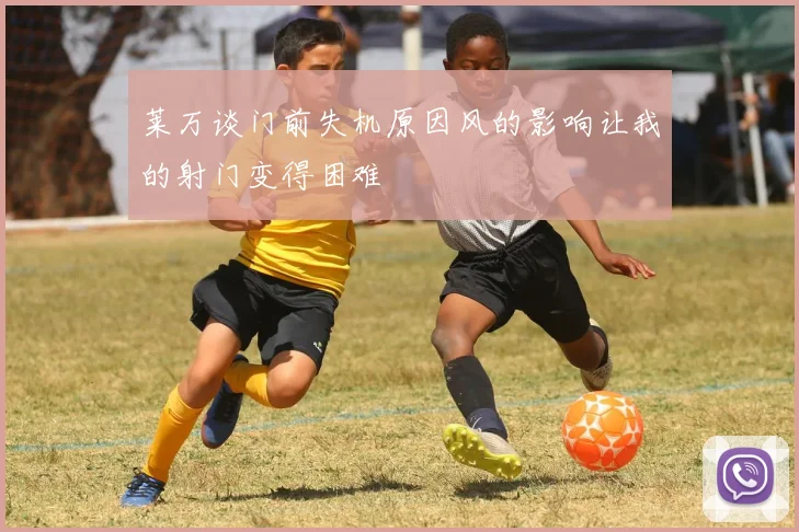 莱万谈门前失机原因风的影响让我的射门变得困难