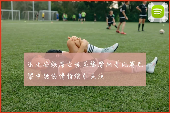 法比安缺席合练无缘摩纳哥比赛巴黎中场伤情持续引关注