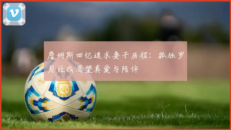 詹姆斯回忆追求妻子历程：孤独岁月让我渴望真爱与陪伴