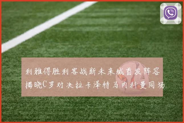 利雅得胜利客战新未来城首发阵容揭晓C罗对决拉卡泽特马内科曼同场竞技