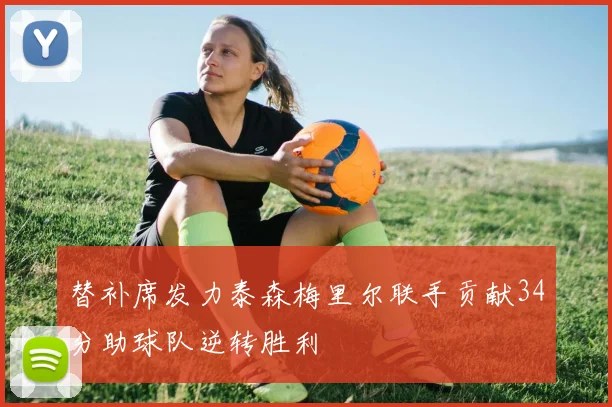 替补席发力泰森梅里尔联手贡献34分助球队逆转胜利