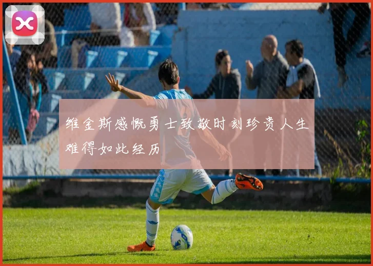 维金斯感慨勇士致敬时刻珍贵人生难得如此经历