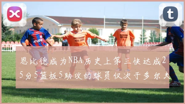 恩比德成为NBA历史上第三快达成25分5篮板5助攻的球员仅次于多尔夫谢伊斯和库里