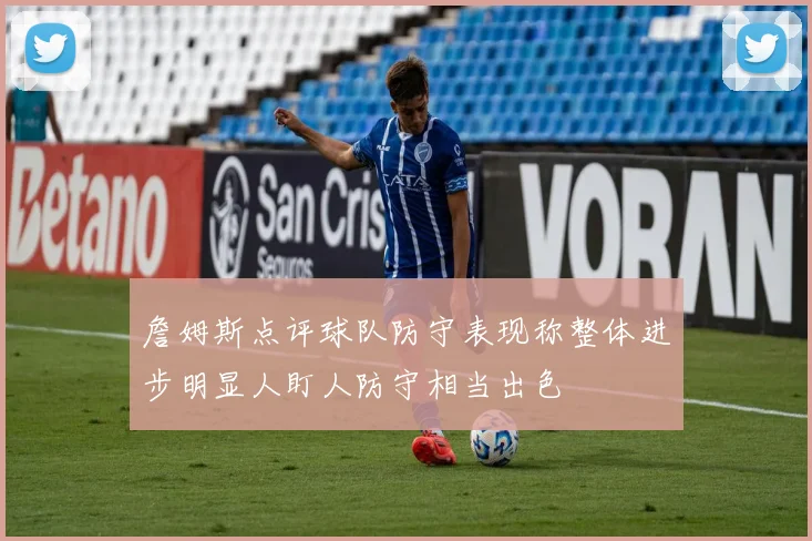 詹姆斯点评球队防守表现称整体进步明显人盯人防守相当出色