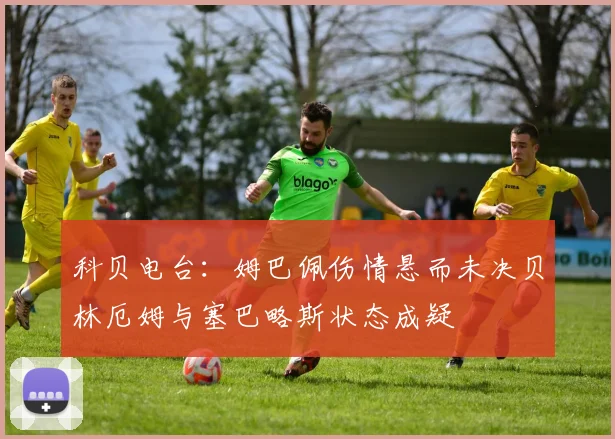 科贝电台：姆巴佩伤情悬而未决贝林厄姆与塞巴略斯状态成疑